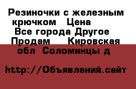 Резиночки с железным крючком › Цена ­ 250 - Все города Другое » Продам   . Кировская обл.,Соломинцы д.